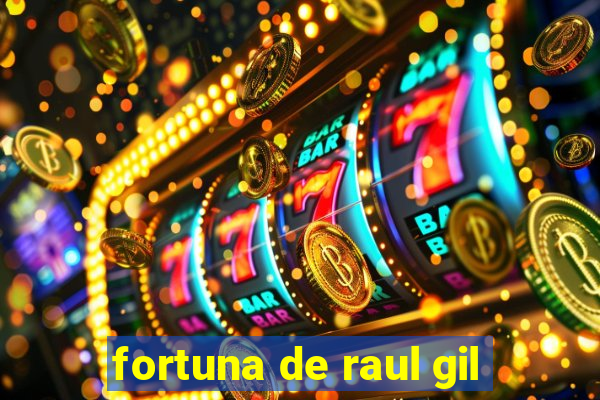 fortuna de raul gil